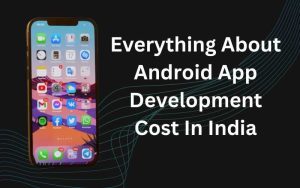 Everything About Android App Development Cost In India